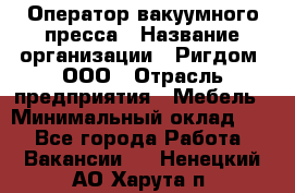 Оператор вакуумного пресса › Название организации ­ Ригдом, ООО › Отрасль предприятия ­ Мебель › Минимальный оклад ­ 1 - Все города Работа » Вакансии   . Ненецкий АО,Харута п.